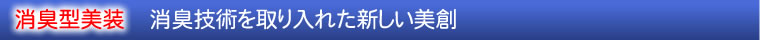 消臭型美装〔消臭技術を取り入れた新しい美創〕